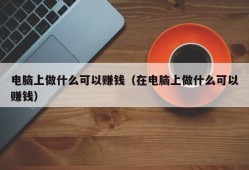 电脑上做什么可以赚钱（在电脑上做什么可以赚钱）