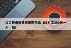 找工作去哪里看招聘信息（临时工300元一天一结）