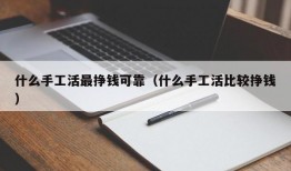 什么手工活最挣钱可靠（什么手工活比较挣钱）