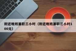 附近晚班兼职三小时（附近晚班兼职三小时100元）