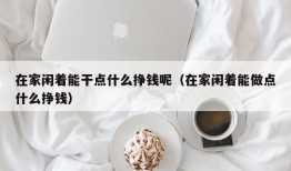 在家闲着能干点什么挣钱呢（在家闲着能做点什么挣钱）