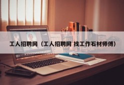 工人招聘网（工人招聘网 找工作石材师傅）