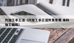 代加工手工活（代加工手工活外发免费 来料加工骗局）