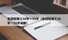 急招短期工50岁一55岁（急招短期工50岁一55岁成都）