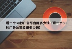 看一个30秒广告平台赚多少钱（看一个30秒广告公司能赚多少钱）