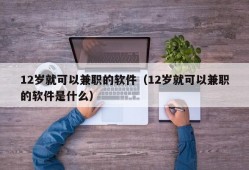 12岁就可以兼职的软件（12岁就可以兼职的软件是什么）