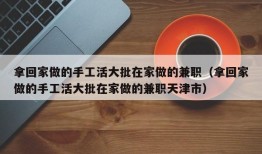 拿回家做的手工活大批在家做的兼职（拿回家做的手工活大批在家做的兼职天津市）