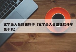 文字录入员赚钱软件（文字录入员赚钱软件苹果手机）