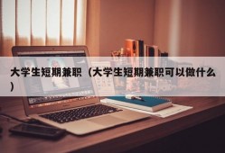 大学生短期兼职（大学生短期兼职可以做什么）