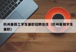 杭州暑假工学生兼职招聘包住（杭州暑期学生兼职）