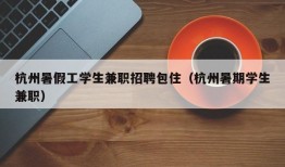 杭州暑假工学生兼职招聘包住（杭州暑期学生兼职）