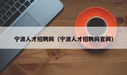 宁波人才招聘网（宁波人才招聘网官网）