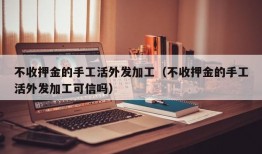 不收押金的手工活外发加工（不收押金的手工活外发加工可信吗）