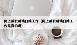 网上兼职赚钱日结工作（网上兼职赚钱日结工作是真的吗）