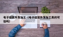 电子组装外发加工（电子组装外发加工真的可信吗）