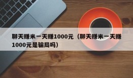 聊天赚米一天赚1000元（聊天赚米一天赚1000元是骗局吗）