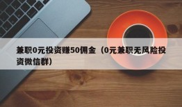 兼职0元投资赚50佣金（0元兼职无风险投资微信群）