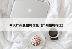 今天广州急招聘信息（广州招聘招工）