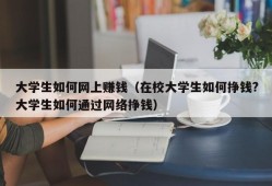 大学生如何网上赚钱（在校大学生如何挣钱?大学生如何通过网络挣钱）