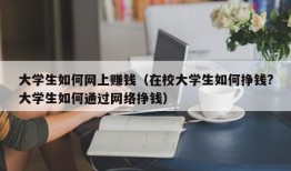 大学生如何网上赚钱（在校大学生如何挣钱?大学生如何通过网络挣钱）