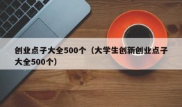 创业点子大全500个（大学生创新创业点子大全500个）