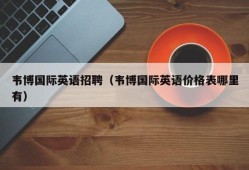 韦博国际英语招聘（韦博国际英语价格表哪里有）