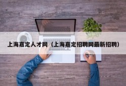 上海嘉定人才网（上海嘉定招聘网最新招聘）