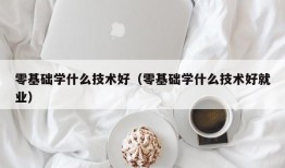 零基础学什么技术好（零基础学什么技术好就业）