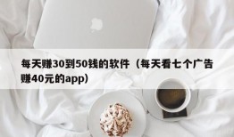 每天赚30到50钱的软件（每天看七个广告赚40元的app）