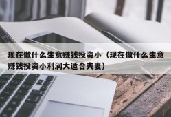 现在做什么生意赚钱投资小（现在做什么生意赚钱投资小利润大适合夫妻）