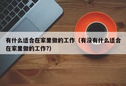 有什么适合在家里做的工作（有没有什么适合在家里做的工作?）