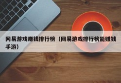 网易游戏赚钱排行榜（网易游戏排行榜能赚钱手游）