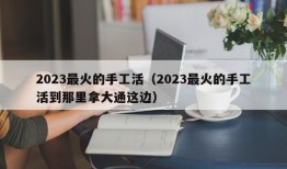 2023最火的手工活（2023最火的手工活到那里拿大通这边）