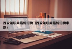 西安兼职网最新招聘（西安兼职网最新招聘求职）