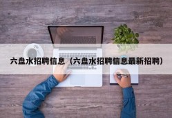 六盘水招聘信息（六盘水招聘信息最新招聘）