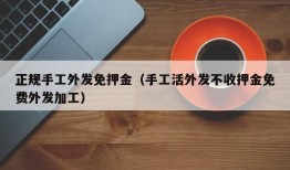 正规手工外发免押金（手工活外发不收押金免费外发加工）