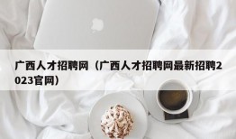 广西人才招聘网（广西人才招聘网最新招聘2023官网）