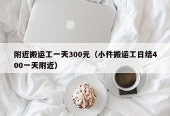 附近搬运工一天300元（小件搬运工日结400一天附近）