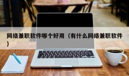 网络兼职软件哪个好用（有什么网络兼职软件）