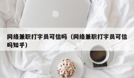 网络兼职打字员可信吗（网络兼职打字员可信吗知乎）