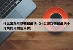 什么游戏可以赚钱最快（什么游戏赚钱最快十几块的用微信支付）