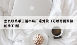 怎么联系手工活串珠厂家外发（可以寄到家做的手工活）