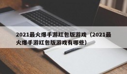 2021最火爆手游红包版游戏（2021最火爆手游红包版游戏有哪些）