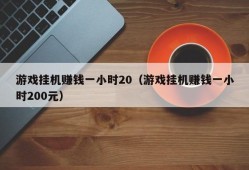 游戏挂机赚钱一小时20（游戏挂机赚钱一小时200元）