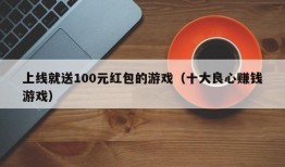 上线就送100元红包的游戏（十大良心赚钱游戏）