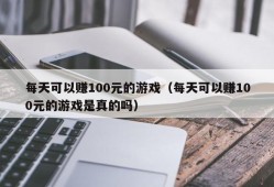 每天可以赚100元的游戏（每天可以赚100元的游戏是真的吗）