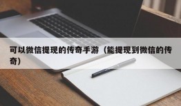 可以微信提现的传奇手游（能提现到微信的传奇）