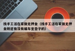 找手工活在家做无押金（找手工活在家做无押金附近有没有编车坐垫子的）