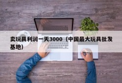 卖玩具利润一天3000（中国最大玩具批发基地）