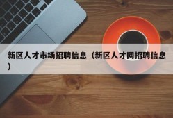 新区人才市场招聘信息（新区人才网招聘信息）